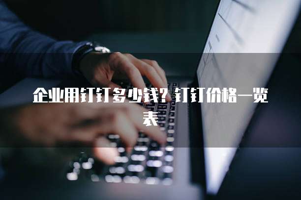 企业用钉钉多少钱?钉钉价格一览表