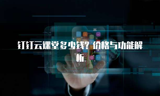 钉钉云课堂多少钱?价格与功能解析