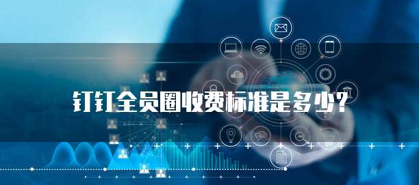 钉钉全员圈收费标准是多少?
