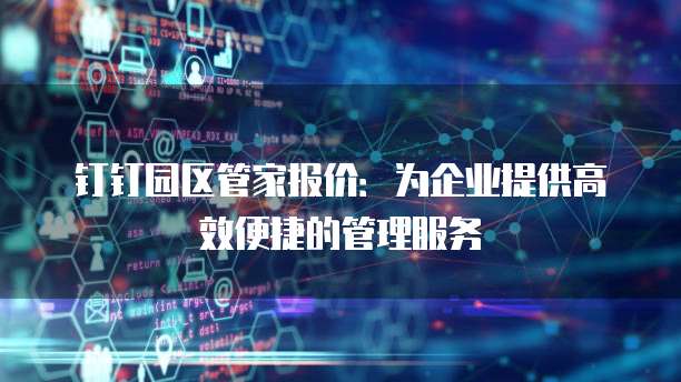 钉钉园区管家报价：为企业提供高效便捷的管理服务