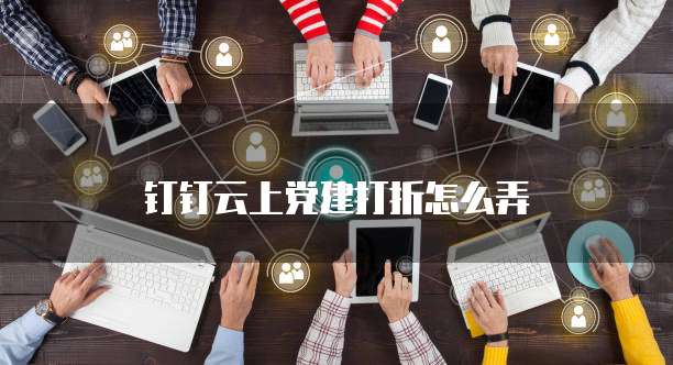 钉钉云上党建打折怎么弄