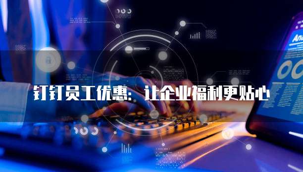 钉钉员工优惠:让企业福利更贴心