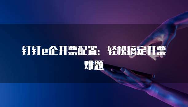 钉钉e企开票配置:轻松搞定开票难题