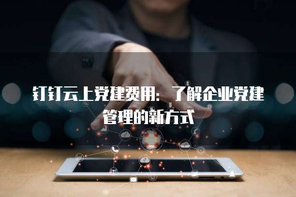 钉钉云上党建费用：了解企业党建管理的新方式