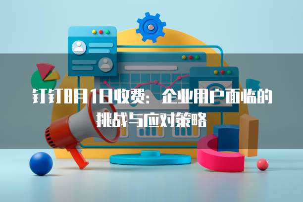 钉钉8月1日收费:企业用户面临的挑战与应对策略