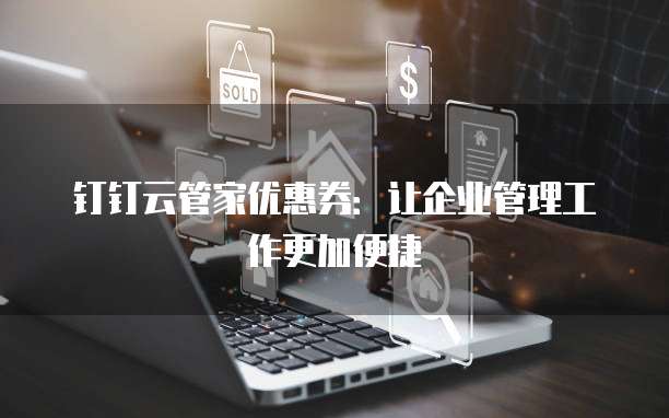 钉钉云管家优惠券:让企业管理工作更加便捷