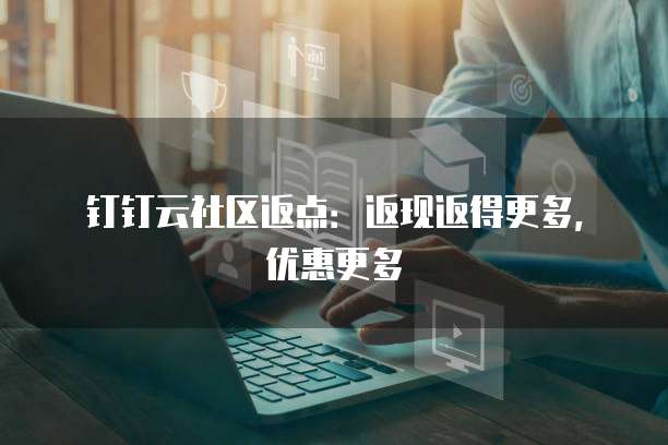 钉钉云社区返点：返现返得更多，优惠更多