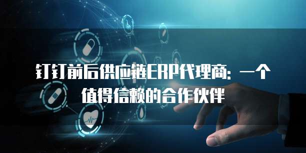 钉钉前后供应链ERP代理商: 一个值得信赖的合作伙伴