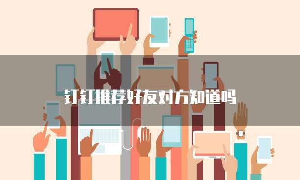 钉钉推荐好友对方知道吗