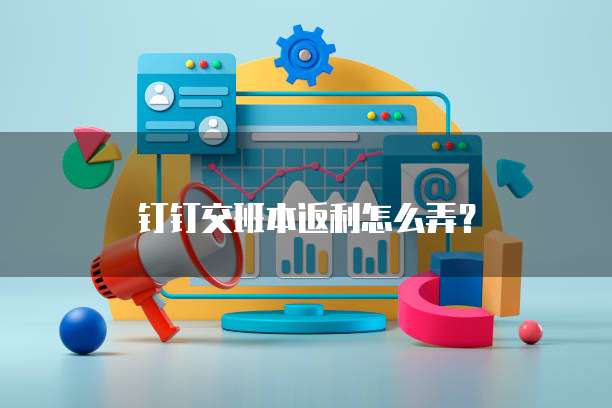 钉钉交班本返利怎么弄？