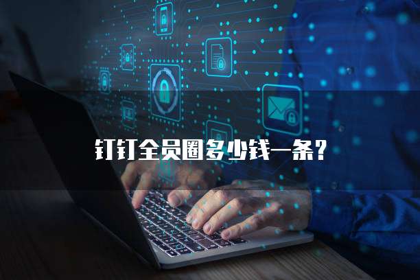 钉钉全员圈多少钱一条?