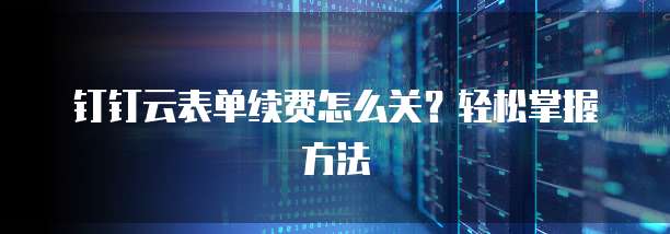 钉钉云表单续费怎么关?轻松掌握方法