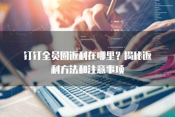 钉钉全员圈返利在哪里?揭秘返利方法和注意事项