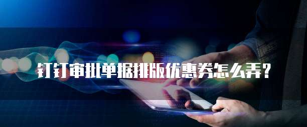 钉钉审批单据排版优惠券怎么弄?