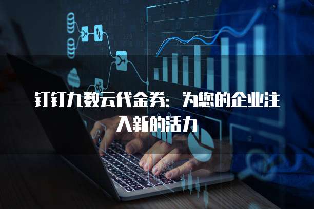 钉钉九数云代金券:为您的企业注入新的活力