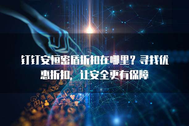 钉钉安恒密盾折扣在哪里?寻找优惠折扣,让安全更有保障