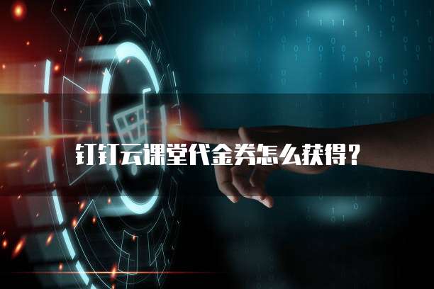 钉钉云课堂代金券怎么获得？
