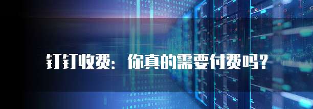 钉钉收费:你真的需要付费吗?
