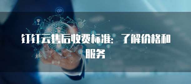 钉钉云售后收费标准:了解价格和服务
