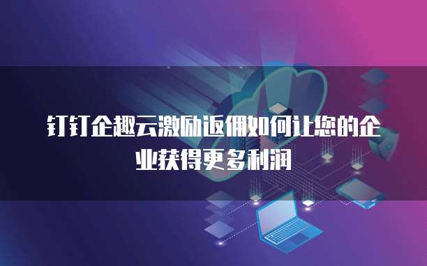 钉钉企趣云激励返佣如何让您的企业获得更多利润