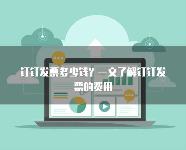 钉钉发票多少钱?一文了解钉钉发票的费用