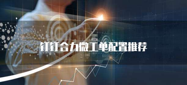 钉钉合力微工单配置推荐