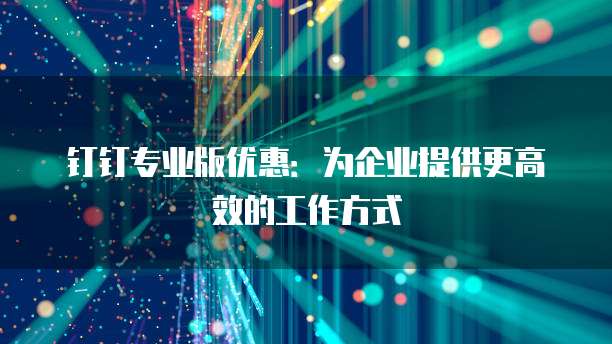 钉钉专业版优惠:为企业提供更高效的工作方式