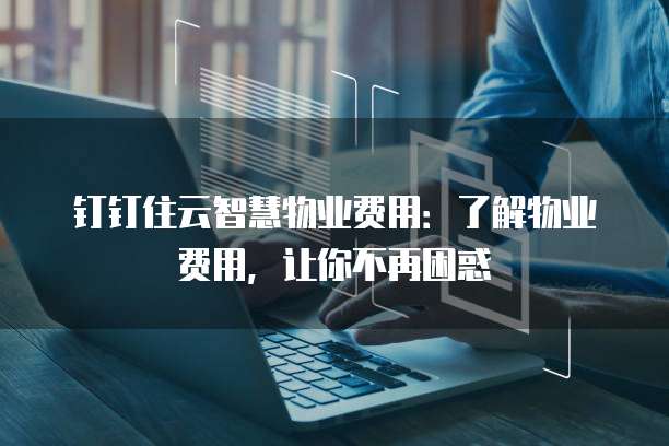 钉钉住云智慧物业费用:了解物业费用,让你不再困惑