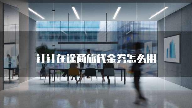 钉钉在途商旅代金券怎么用
