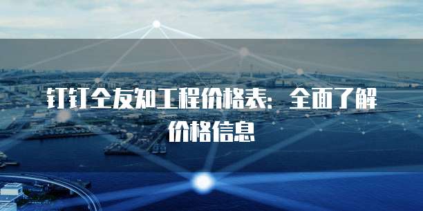 钉钉仝友知工程价格表:全面了解价格信息