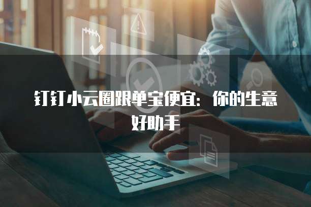 钉钉小云圈跟单宝便宜：你的生意好助手