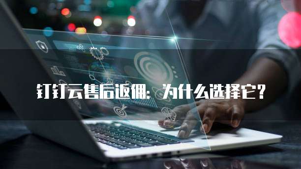 钉钉云售后返佣:为什么选择它?