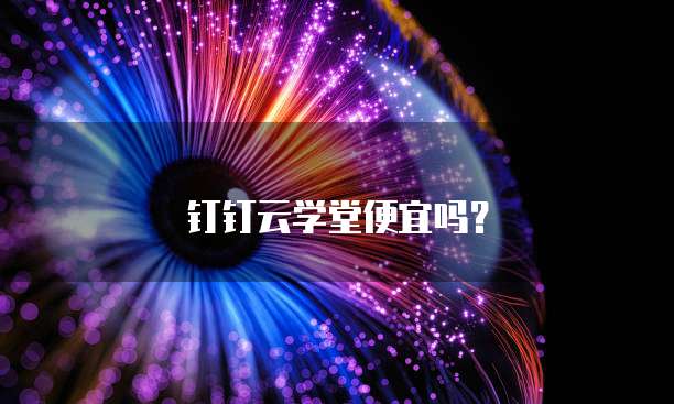 钉钉云学堂便宜吗?