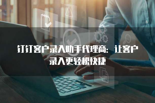 钉钉客户录入助手代理商:让客户录入更轻松快捷