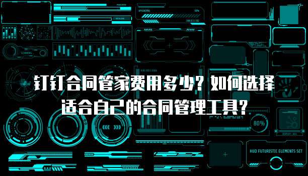 钉钉合同管家费用多少?如何选择适合自己的合同管理工具?