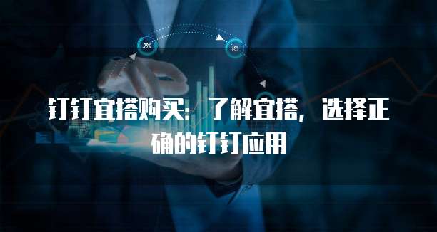 钉钉宜搭购买:了解宜搭,选择正确的钉钉应用