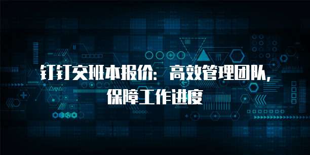 钉钉交班本报价:高效管理团队,保障工作进度