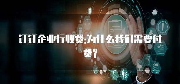 钉钉企业行收费:为什么我们需要付费?
