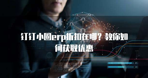 钉钉小圈erp折扣在哪?教你如何获取优惠