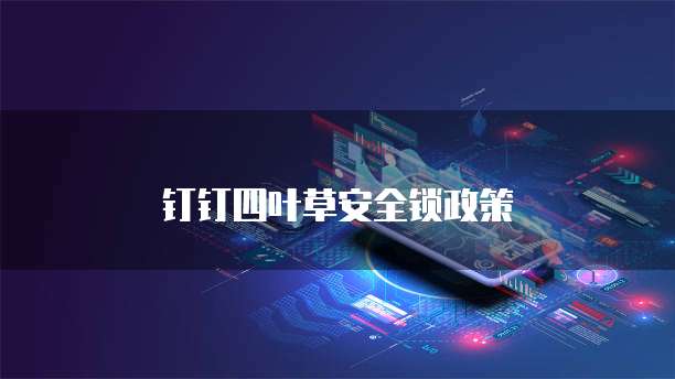 钉钉四叶草安全锁政策