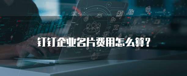 钉钉企业名片费用怎么算?