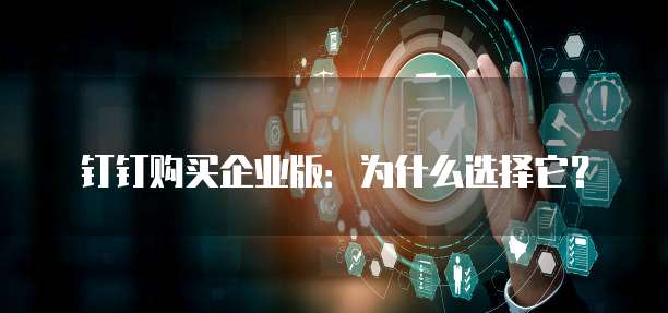 钉钉购买企业版:为什么选择它?