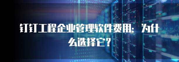 钉钉工程企业管理软件费用:为什么选择它?