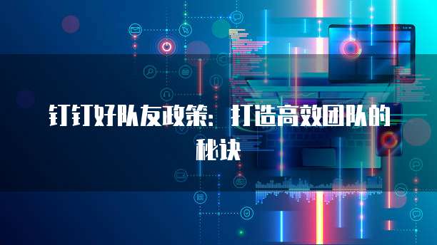 钉钉好队友政策：打造高效团队的秘诀