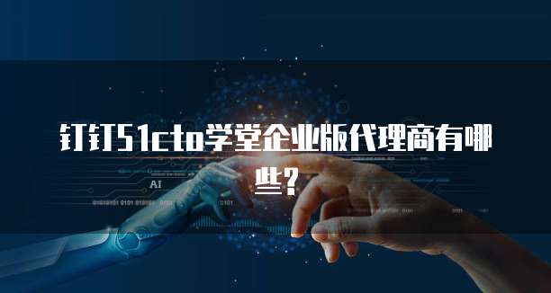 钉钉51cto学堂企业版代理商有哪些?