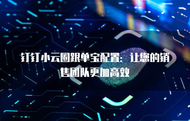 钉钉小云圈跟单宝配置:让您的销售团队更加高效
