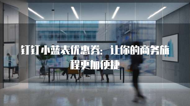 钉钉小蓝表优惠券:让你的商务旅程更加便捷