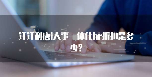 钉钉利唐i人事一体化hr折扣是多少?
