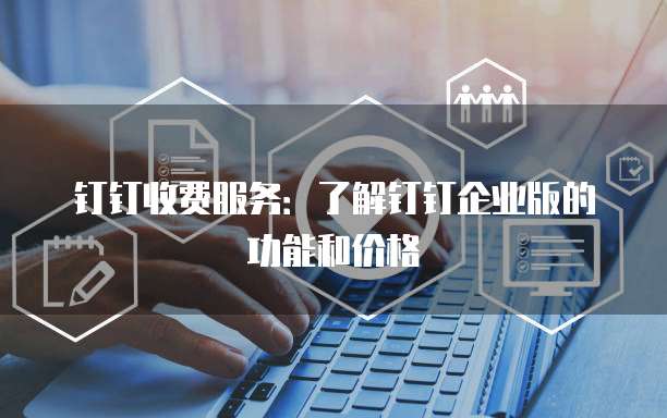 钉钉收费服务:了解钉钉企业版的功能和价格