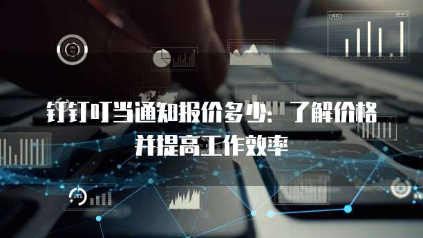 钉钉叮当通知报价多少:了解价格并提高工作效率